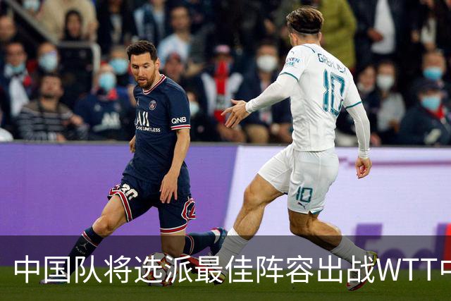 中国队将选派最佳阵容出战WTT中国大满贯赛