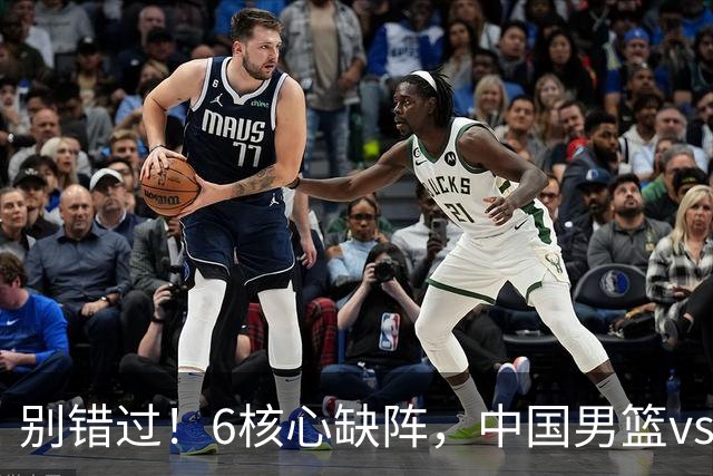 别错过！6核心缺阵，中国男篮vs喀麦隆，对方双NBA球员成最大考验