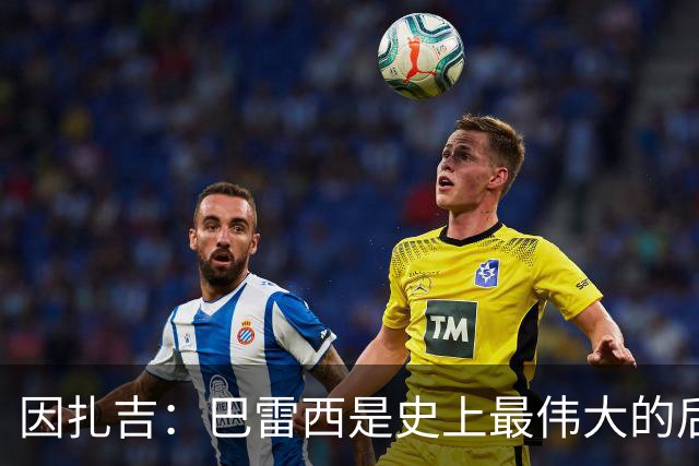 因扎吉：巴雷西是史上最伟大的后卫 希望9号给拉莫斯带来好运