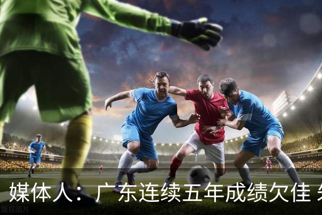媒体人：广东连续五年成绩欠佳 朱芳雨杜锋最终担责