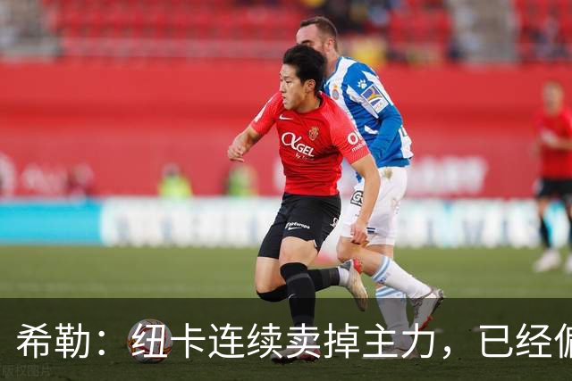 希勒：纽卡连续卖掉主力，已经偏离最初设定的目标