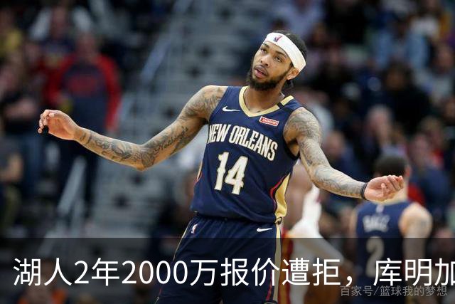 湖人2年2000万报价遭拒，库明加坚持索要近2000万年薪，谈判陷僵局