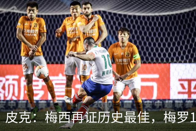 皮克：梅西再证历史最佳，梅罗15年对决精彩绝伦