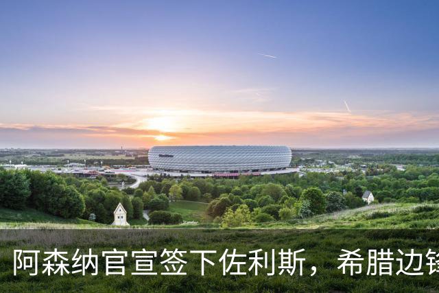 阿森纳官宣签下佐利斯，希腊边锋获赞数据亮眼，成特罗萨德替代者