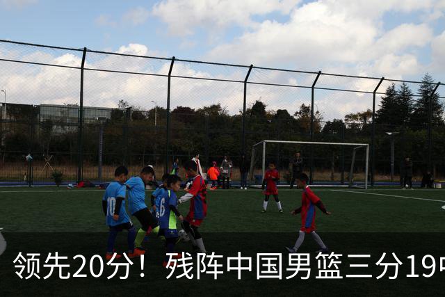 领先20分！残阵中国男篮三分19中11碾压喀麦隆，贺希宁17分庞峥麟13分炸场